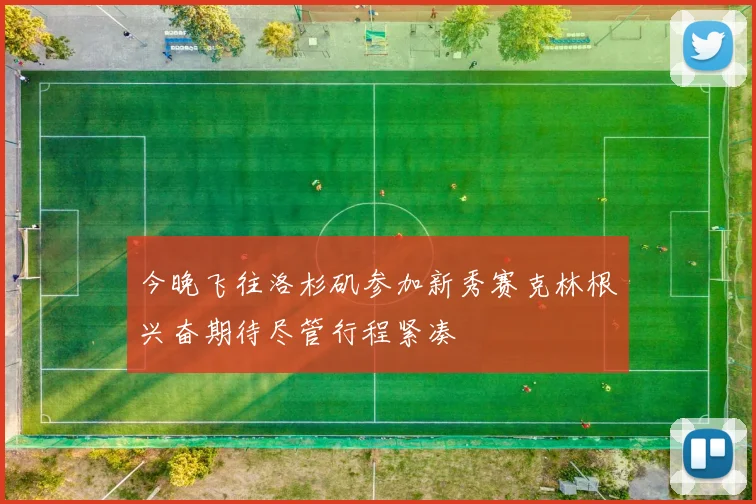 今晚飞往洛杉矶参加新秀赛克林根兴奋期待尽管行程紧凑