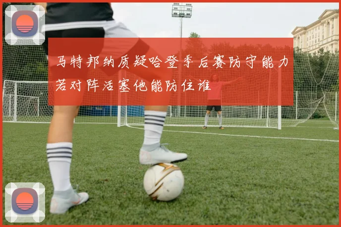 马特邦纳质疑哈登季后赛防守能力若对阵活塞他能防住谁