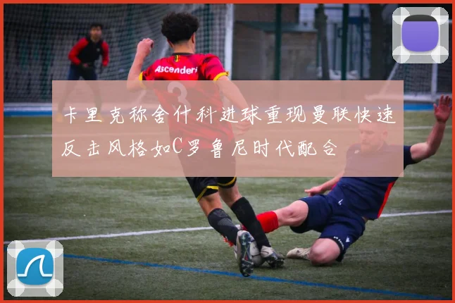 卡里克称舍什科进球重现曼联快速反击风格如C罗鲁尼时代配合
