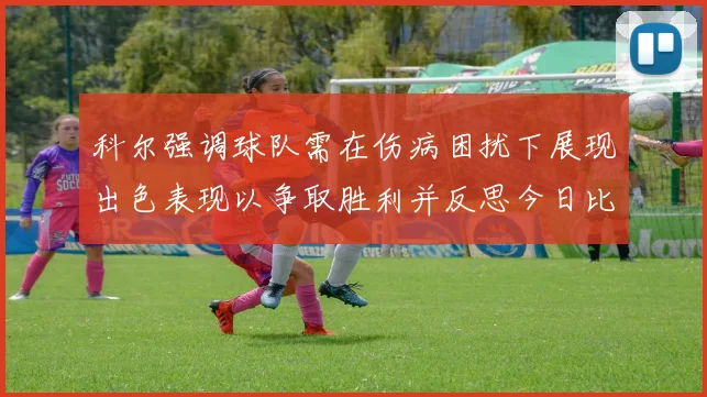 科尔强调球队需在伤病困扰下展现出色表现以争取胜利并反思今日比赛表现不佳