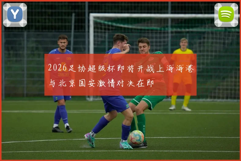 2026足协超级杯即将开战上海海港与北京国安激情对决在即