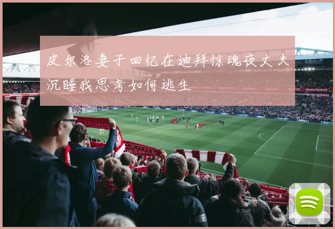 皮尔洛妻子回忆在迪拜惊魂夜丈夫沉睡我思考如何逃生