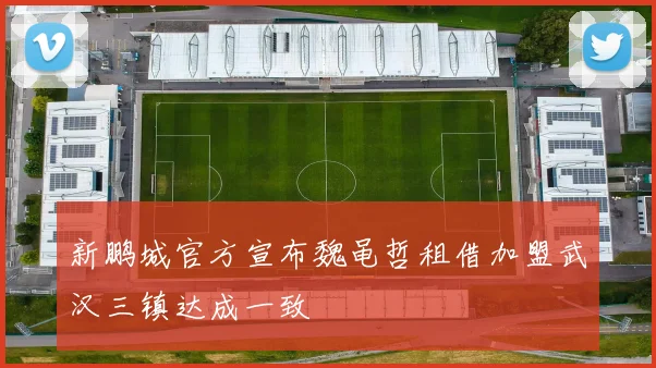 新鹏城官方宣布魏黾哲租借加盟武汉三镇达成一致