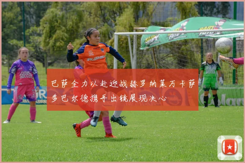 巴萨全力以赴迎战赫罗纳莱万卡萨多巴尔德携手出镜展现决心