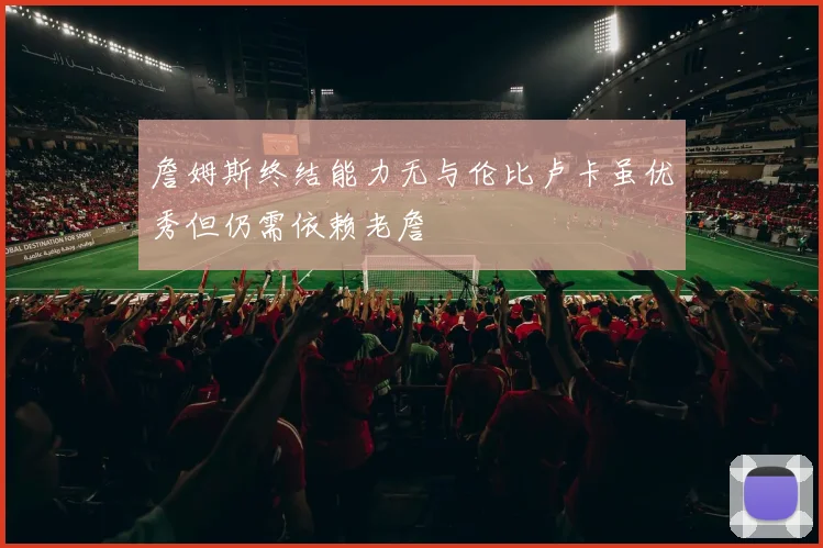 詹姆斯终结能力无与伦比卢卡虽优秀但仍需依赖老詹
