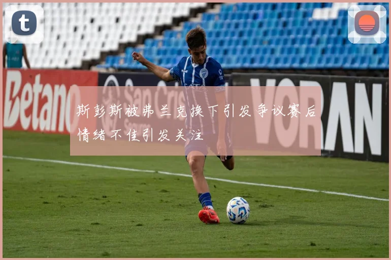 斯彭斯被弗兰克换下引发争议赛后情绪不佳引发关注