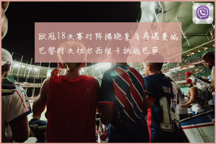 欧冠18决赛对阵揭晓皇马再遇曼城巴黎对决切尔西纽卡挑战巴萨