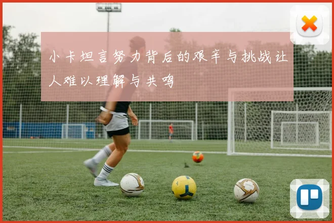 小卡坦言努力背后的艰辛与挑战让人难以理解与共鸣