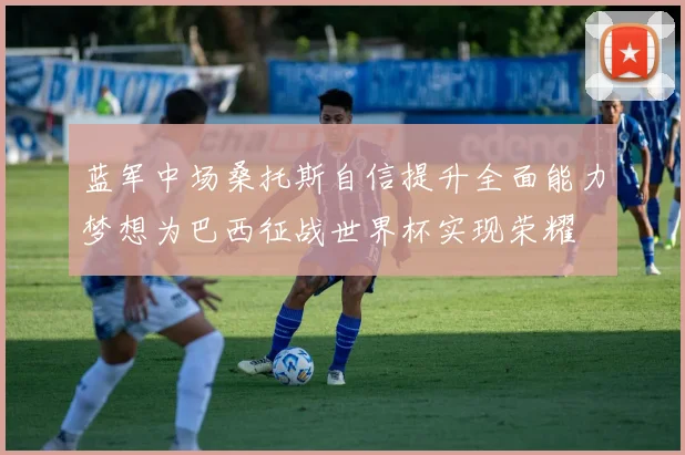 蓝军中场桑托斯自信提升全面能力梦想为巴西征战世界杯实现荣耀