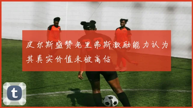 皮尔斯盛赞老里弗斯激励能力认为其真实价值未被高估