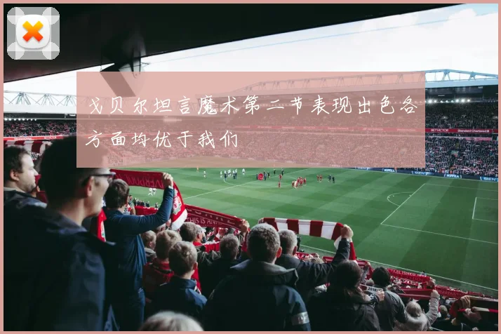 戈贝尔坦言魔术第二节表现出色各方面均优于我们