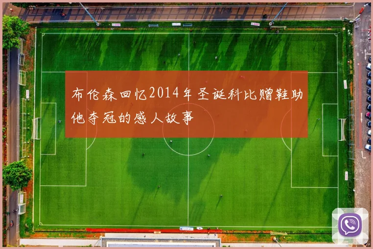 布伦森回忆2014年圣诞科比赠鞋助他夺冠的感人故事