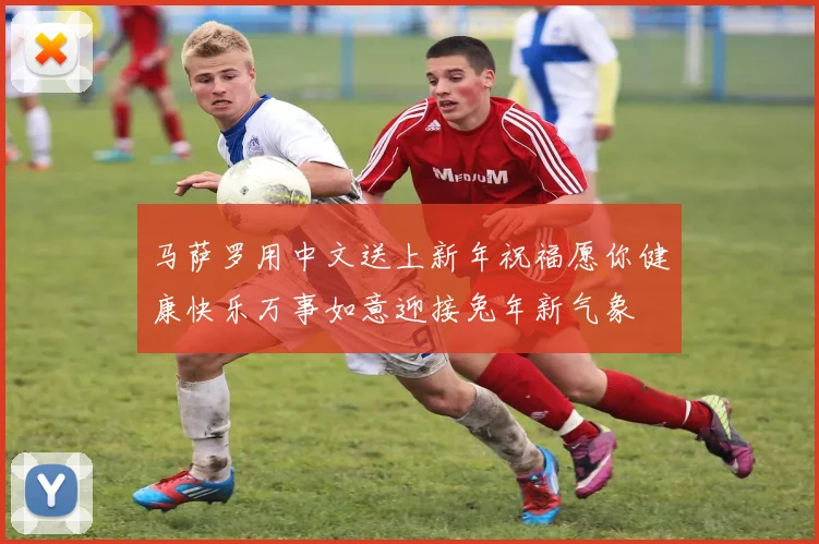 马萨罗用中文送上新年祝福愿你健康快乐万事如意迎接兔年新气象