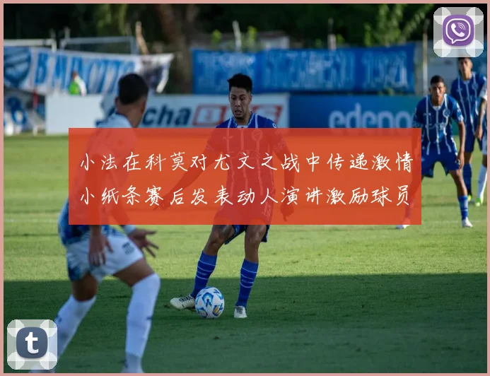 小法在科莫对尤文之战中传递激情小纸条赛后发表动人演讲激励球员士气