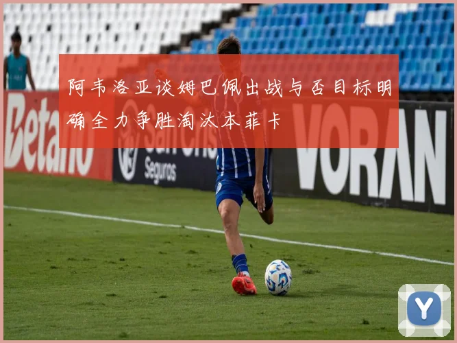 阿韦洛亚谈姆巴佩出战与否目标明确全力争胜淘汰本菲卡