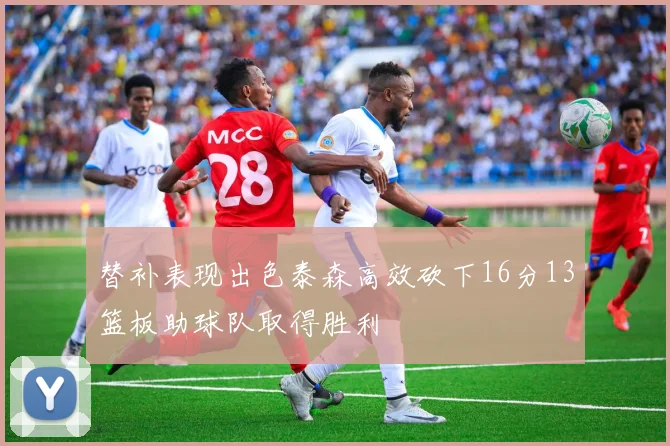 替补表现出色泰森高效砍下16分13篮板助球队取得胜利