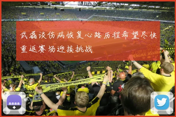 武磊谈伤病恢复心路历程希望尽快重返赛场迎接挑战