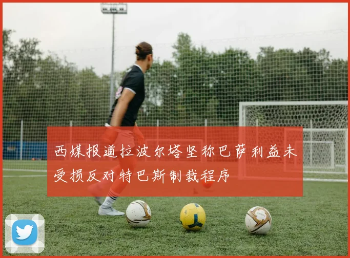 西媒报道拉波尔塔坚称巴萨利益未受损反对特巴斯制裁程序