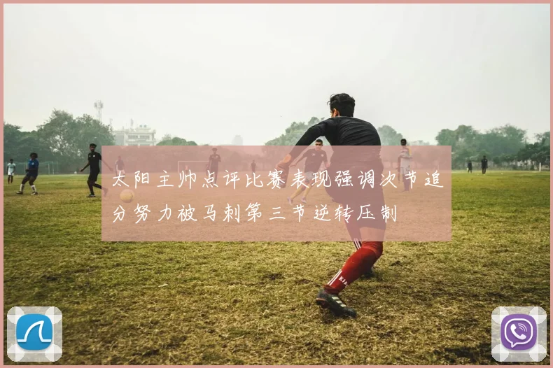 太阳主帅点评比赛表现强调次节追分努力被马刺第三节逆转压制