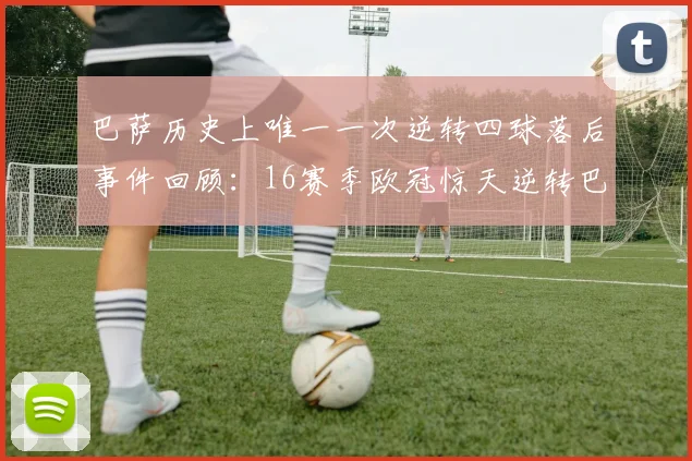 巴萨历史上唯一一次逆转四球落后事件回顾：16赛季欧冠惊天逆转巴黎
