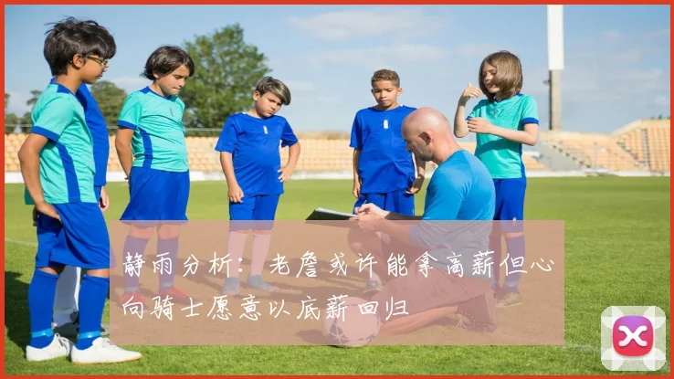 静雨分析：老詹或许能拿高薪但心向骑士愿意以底薪回归