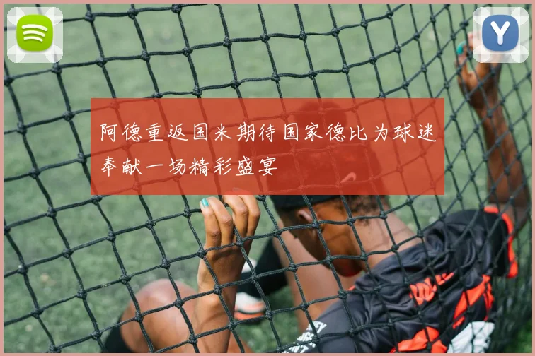 阿德重返国米期待国家德比为球迷奉献一场精彩盛宴